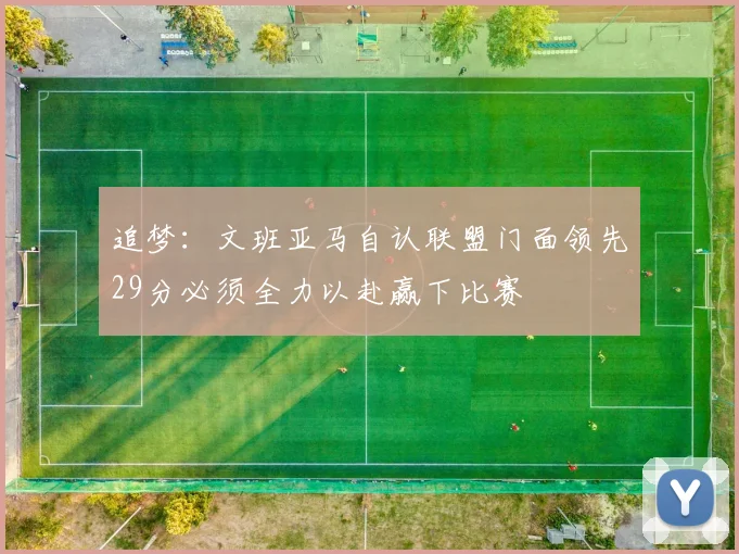 追梦：文班亚马自认联盟门面领先29分必须全力以赴赢下比赛