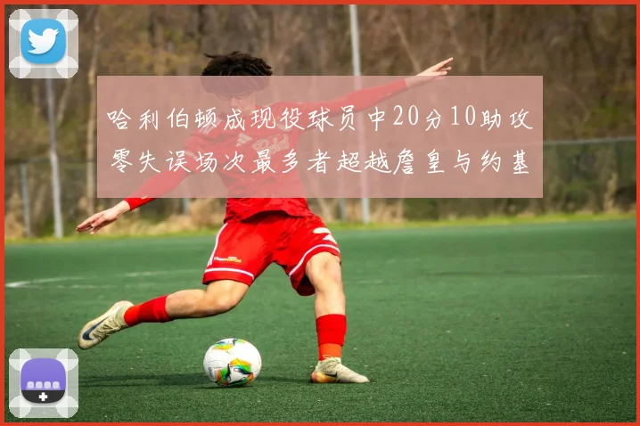 哈利伯顿成现役球员中20分10助攻零失误场次最多者超越詹皇与约基奇