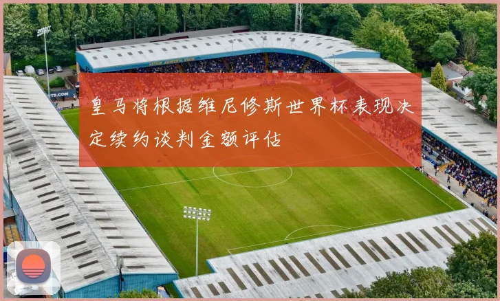皇马将根据维尼修斯世界杯表现决定续约谈判金额评估