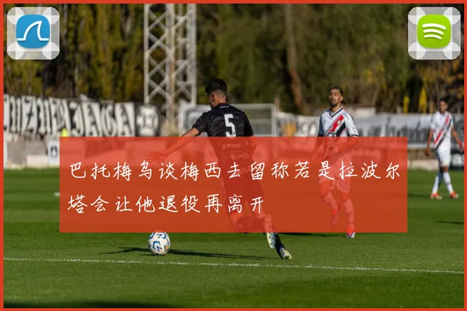 巴托梅乌谈梅西去留称若是拉波尔塔会让他退役再离开