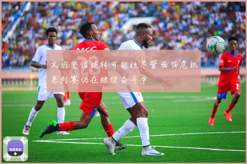 文班坚信逆转可能性尽管面临危机系列赛仍在继续奋斗中