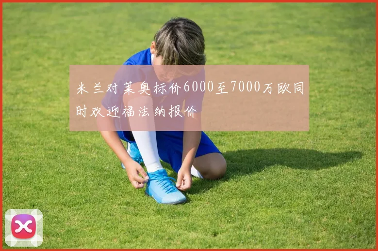 米兰对莱奥标价6000至7000万欧同时欢迎福法纳报价