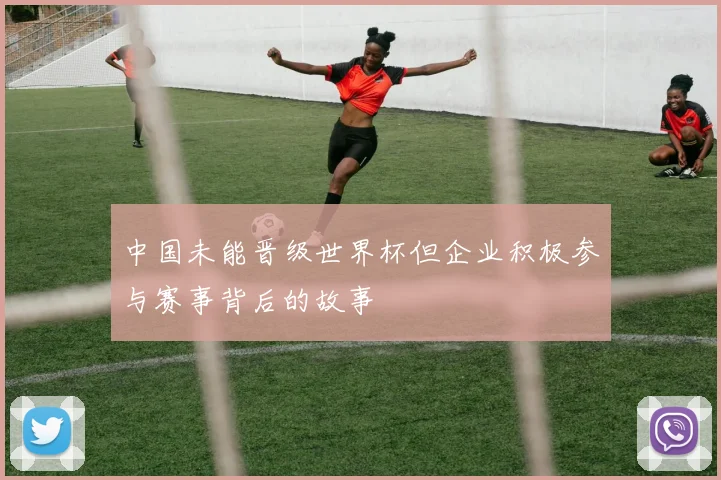 中国未能晋级世界杯但企业积极参与赛事背后的故事