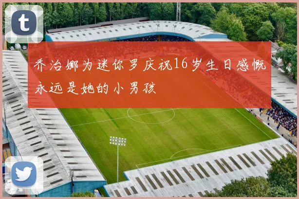 乔治娜为迷你罗庆祝16岁生日感慨永远是她的小男孩