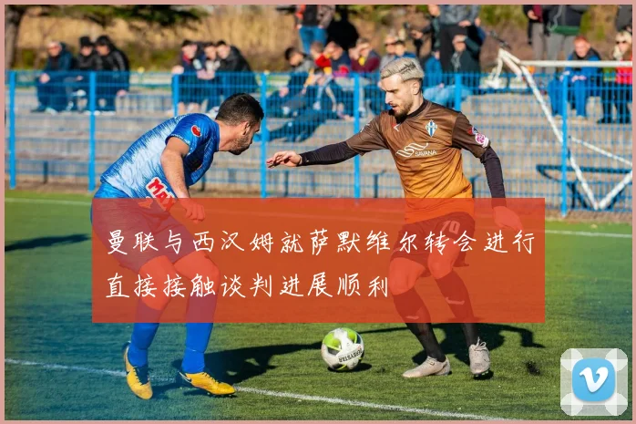 曼联与西汉姆就萨默维尔转会进行直接接触谈判进展顺利