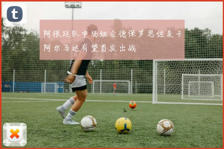 阿根廷队中场组合德保罗恩佐麦卡阿尔马达有望首发出战