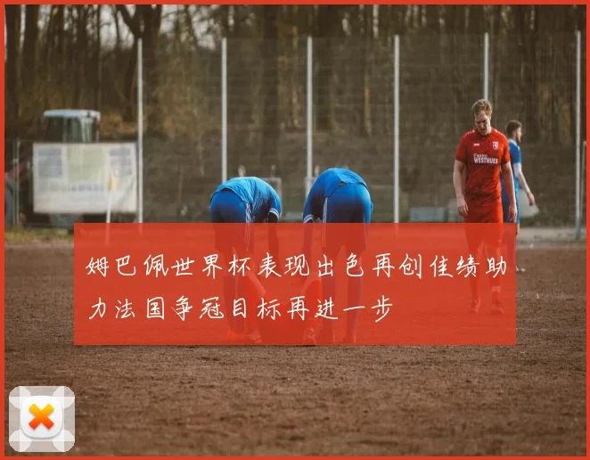 姆巴佩世界杯表现出色再创佳绩助力法国争冠目标再进一步