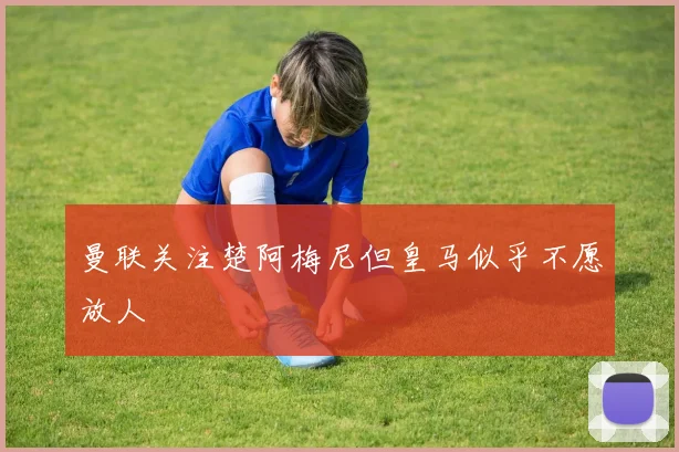 曼联关注楚阿梅尼但皇马似乎不愿放人