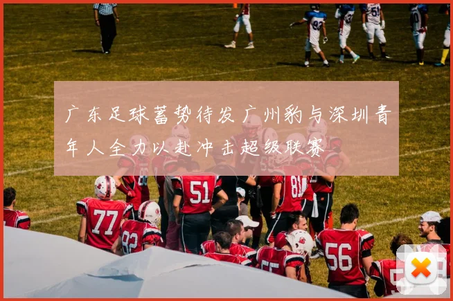 广东足球蓄势待发广州豹与深圳青年人全力以赴冲击超级联赛