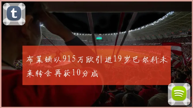 布莱顿以915万欧引进19岁巴尔科未来转会再获10分成