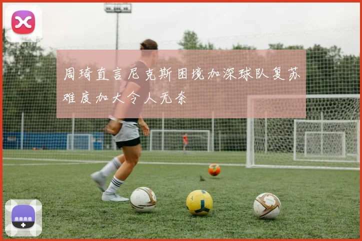 周琦直言尼克斯困境加深球队复苏难度加大令人无奈