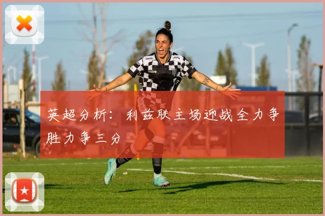 英超分析：利兹联主场迎战全力争胜力争三分