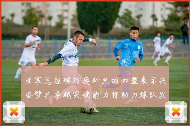 活塞总经理对奥科里的加盟表示兴奋赞其卓越突破能力将助力球队发展
