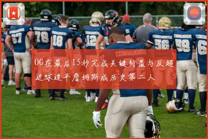 OG在最后15秒完成关键封盖与反超进球追平詹姆斯成历史第二人
