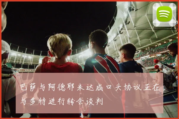 巴萨与阿德耶米达成口头协议正在与多特进行转会谈判