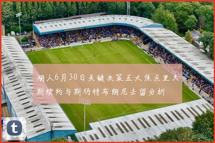 湖人6月30日关键决策五大焦点里夫斯续约与斯玛特布朗尼去留分析