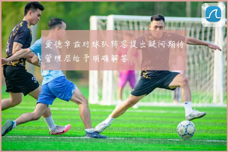 爱德华兹对球队阵容提出疑问期待管理层给予明确解答