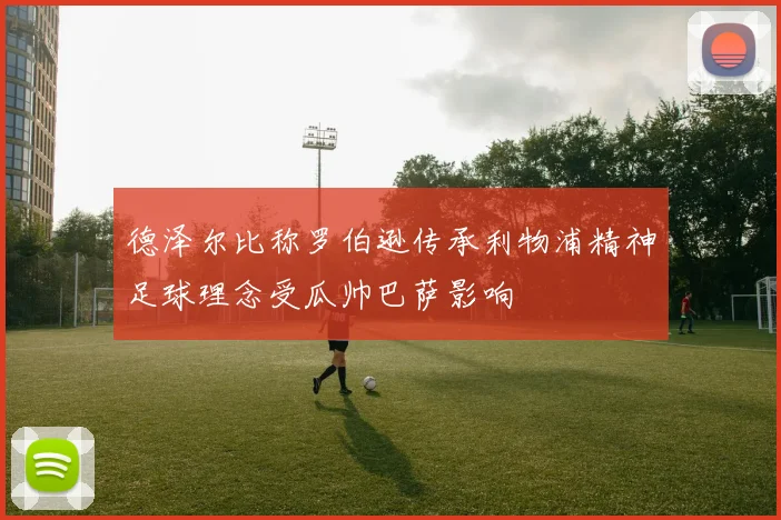 德泽尔比称罗伯逊传承利物浦精神足球理念受瓜帅巴萨影响